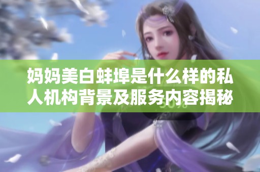 妈妈美白蚌埠是什么样的私人机构背景及服务内容揭秘