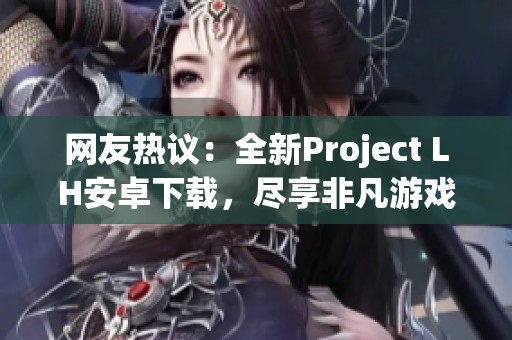 网友热议：全新Project LH安卓下载，尽享非凡游戏画质体验