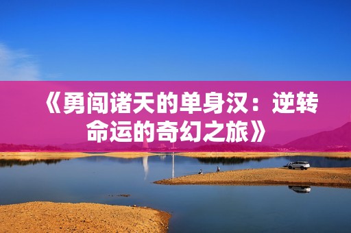 《勇闯诸天的单身汉：逆转命运的奇幻之旅》