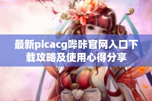 最新picacg哔咔官网入口下载攻略及使用心得分享