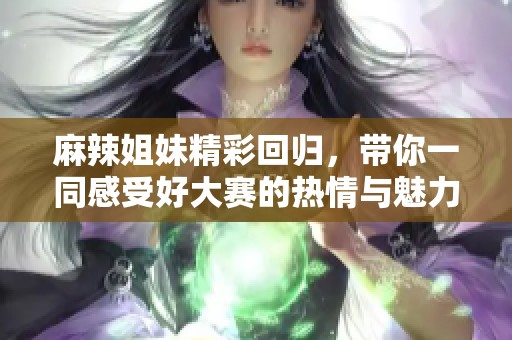 麻辣姐妹精彩回归，带你一同感受好大赛的热情与魅力