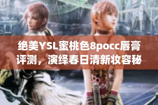 绝美YSL蜜桃色8pocc唇膏评测，演绎春日清新妆容秘诀