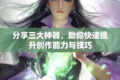 分享三大神器，助你快速提升创作能力与技巧