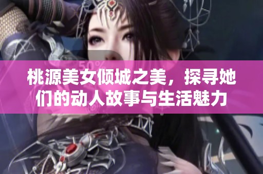 桃源美女倾城之美，探寻她们的动人故事与生活魅力