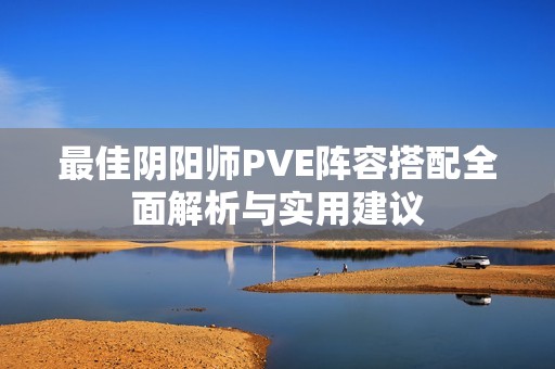 最佳阴阳师PVE阵容搭配全面解析与实用建议