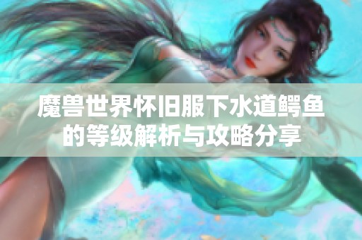 魔兽世界怀旧服下水道鳄鱼的等级解析与攻略分享