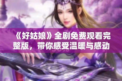 《好姑娘》全剧免费观看完整版，带你感受温暖与感动