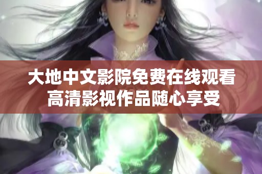 大地中文影院免费在线观看 高清影视作品随心享受