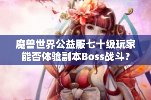 魔兽世界公益服七十级玩家能否体验副本Boss战斗？