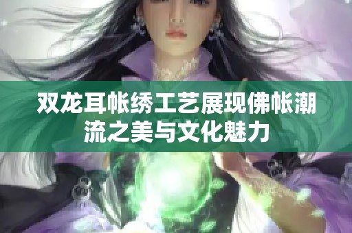 双龙耳帐绣工艺展现佛帐潮流之美与文化魅力