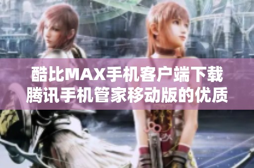 酷比MAX手机客户端下载腾讯手机管家移动版的优质体验