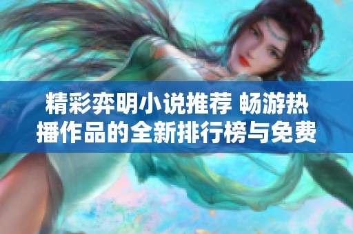 精彩弈明小说推荐 畅游热播作品的全新排行榜与免费阅读资源