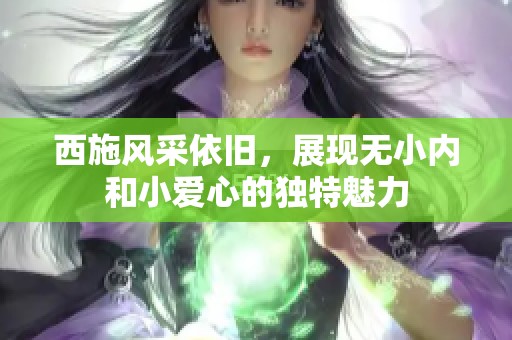 西施风采依旧，展现无小内和小爱心的独特魅力