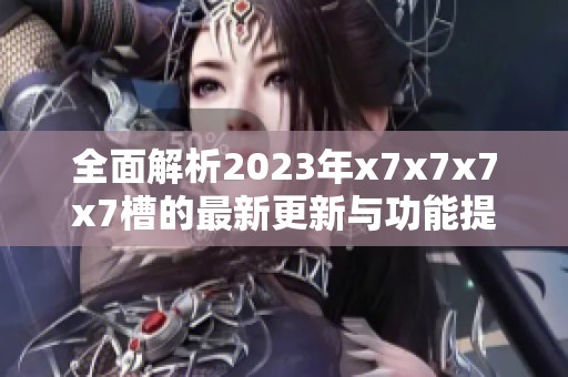 全面解析2023年x7x7x7x7槽的最新更新与功能提升