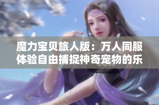 魔力宝贝旅人版：万人同服体验自由捕捉神奇宠物的乐趣