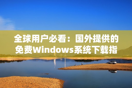 全球用户必看：国外提供的免费Windows系统下载指南