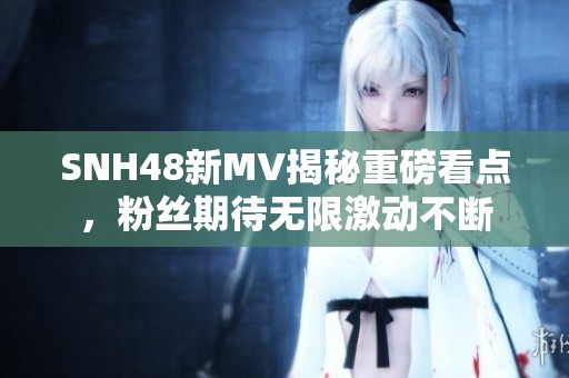 SNH48新MV揭秘重磅看点，粉丝期待无限激动不断