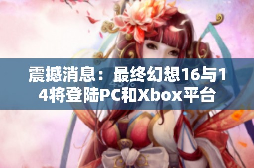 震撼消息：最终幻想16与14将登陆PC和Xbox平台