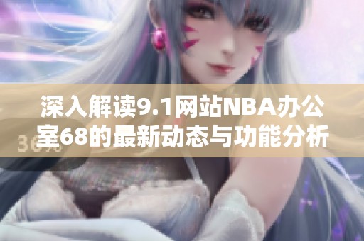 深入解读9.1网站NBA办公室68的最新动态与功能分析