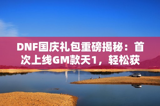 DNF国庆礼包重磅揭秘：首次上线GM款天1，轻松获取天空回忆礼包