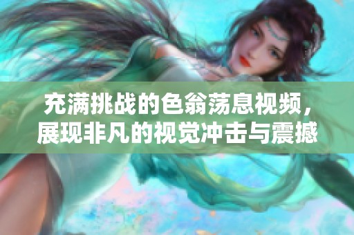 充满挑战的色翁荡息视频，展现非凡的视觉冲击与震撼体验