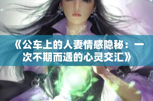 《公车上的人妻情感隐秘：一次不期而遇的心灵交汇》