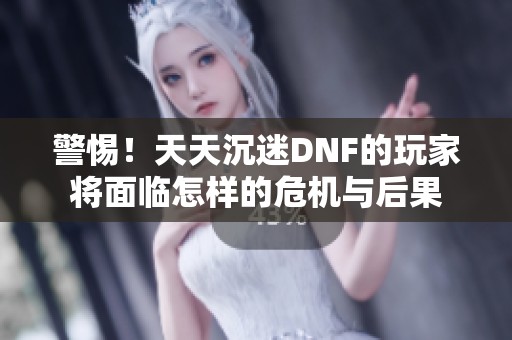 警惕！天天沉迷DNF的玩家将面临怎样的危机与后果