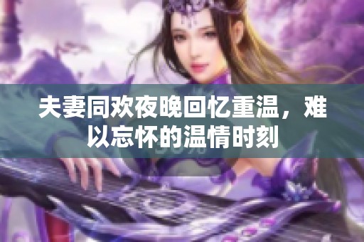 夫妻同欢夜晚回忆重温，难以忘怀的温情时刻