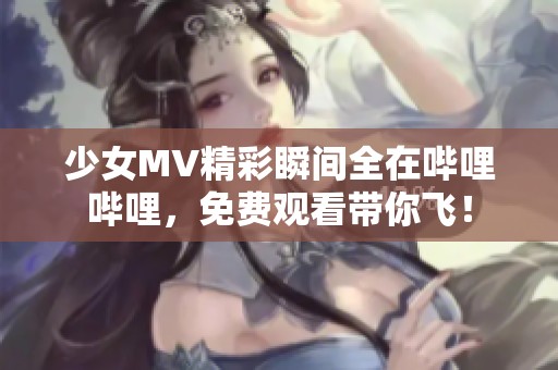 少女MV精彩瞬间全在哔哩哔哩，免费观看带你飞！