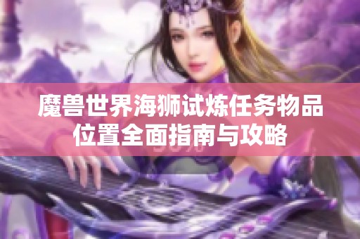 魔兽世界海狮试炼任务物品位置全面指南与攻略