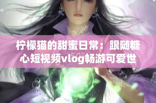 柠檬猫的甜蜜日常：跟随糖心短视频vlog畅游可爱世界