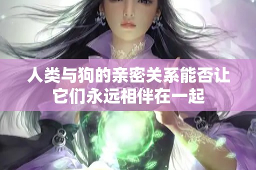 人类与狗的亲密关系能否让它们永远相伴在一起