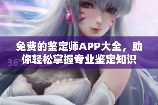 免费的鉴定师APP大全，助你轻松掌握专业鉴定知识