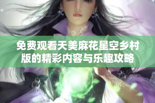 免费观看天美麻花星空乡村版的精彩内容与乐趣攻略