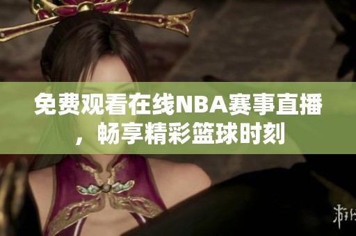 免费观看在线NBA赛事直播，畅享精彩篮球时刻