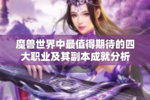 魔兽世界中最值得期待的四大职业及其副本成就分析