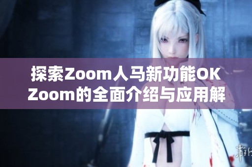 探索Zoom人马新功能OKZoom的全面介绍与应用解析