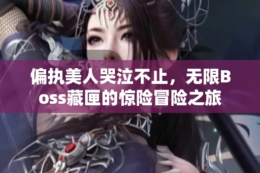 偏执美人哭泣不止，无限Boss藏匣的惊险冒险之旅