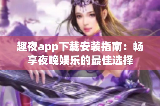 趣夜app下载安装指南：畅享夜晚娱乐的最佳选择