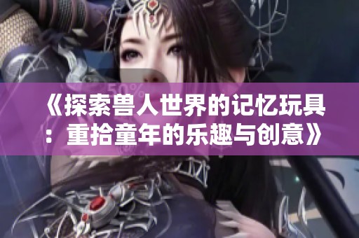 《探索兽人世界的记忆玩具：重拾童年的乐趣与创意》