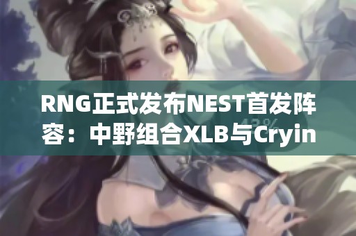 RNG正式发布NEST首发阵容：中野组合XLB与Cryin携手出击