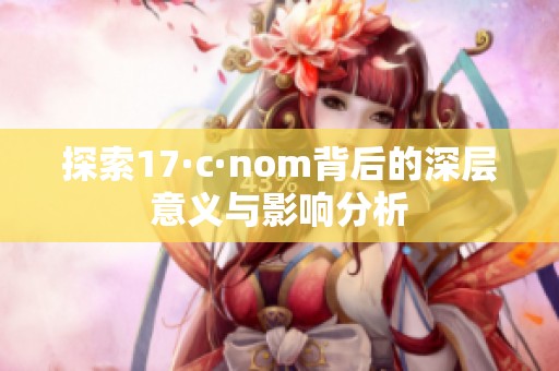 探索17·c·nom背后的深层意义与影响分析