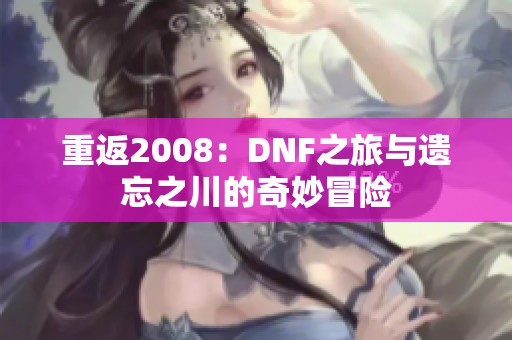 重返2008：DNF之旅与遗忘之川的奇妙冒险