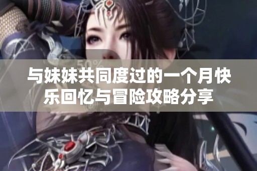 与妹妹共同度过的一个月快乐回忆与冒险攻略分享