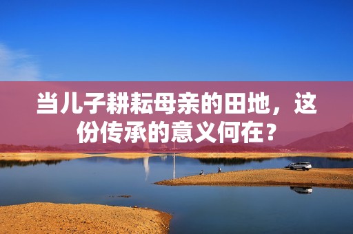 当儿子耕耘母亲的田地，这份传承的意义何在？