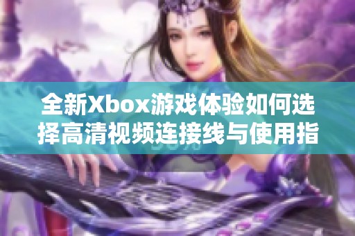 全新Xbox游戏体验如何选择高清视频连接线与使用指南