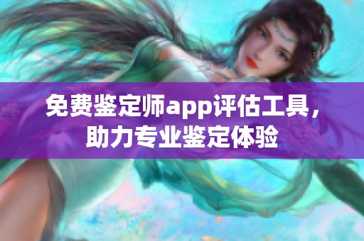 免费鉴定师app评估工具，助力专业鉴定体验