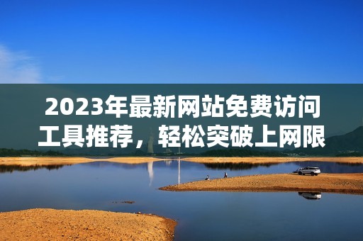 2023年最新网站免费访问工具推荐，轻松突破上网限制