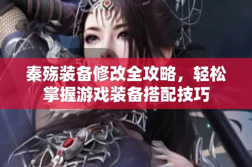 秦殇装备修改全攻略，轻松掌握游戏装备搭配技巧