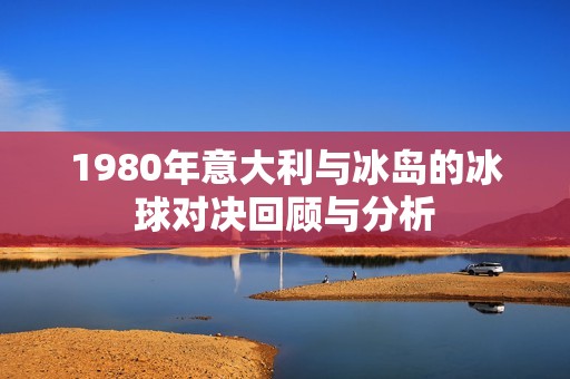 1980年意大利与冰岛的冰球对决回顾与分析